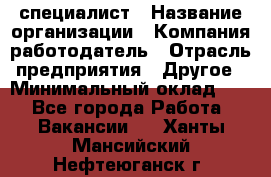 HR-специалист › Название организации ­ Компания-работодатель › Отрасль предприятия ­ Другое › Минимальный оклад ­ 1 - Все города Работа » Вакансии   . Ханты-Мансийский,Нефтеюганск г.